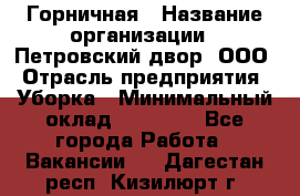 Горничная › Название организации ­ Петровский двор, ООО › Отрасль предприятия ­ Уборка › Минимальный оклад ­ 15 000 - Все города Работа » Вакансии   . Дагестан респ.,Кизилюрт г.